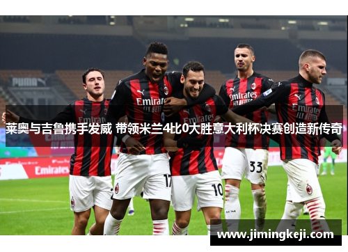 莱奥与吉鲁携手发威 带领米兰4比0大胜意大利杯决赛创造新传奇